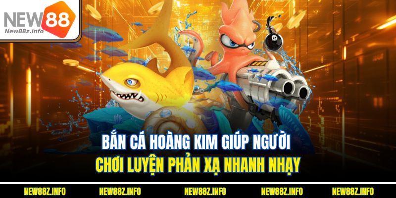Bắn cá hoàng kim giúp người chơi luyện phản xạ nhanh nhạy
